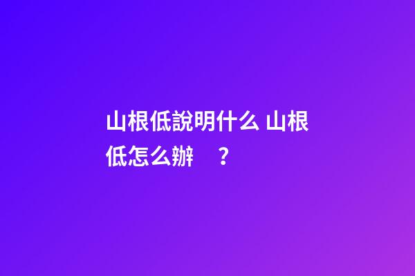 山根低說明什么 山根低怎么辦？